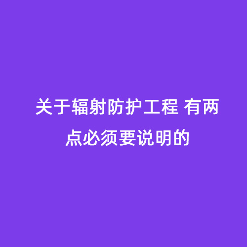 關(guān)于輻射防護工程 有兩點必須要說明的