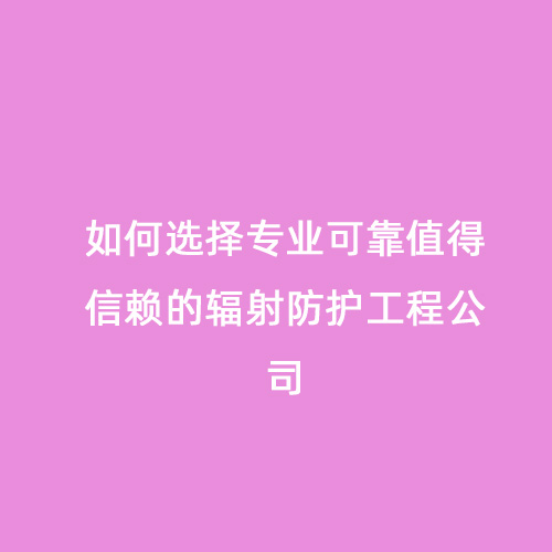 如何選擇專業(yè)可靠值得信賴的輻射防護工程公司