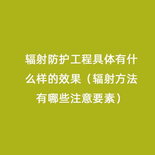 輻射防護(hù)工程具體有什么樣的效果（輻射方法有哪些注意要素）