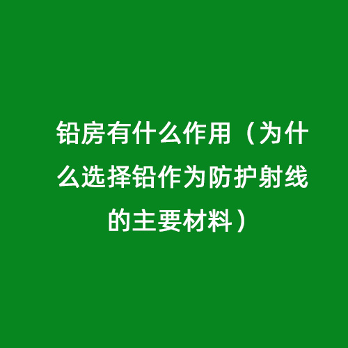 鉛房有什么作用（為什么選擇鉛作為防護(hù)射線的主要材料）