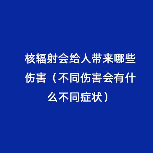 核輻射會(huì)給人帶來(lái)哪些傷害（不同傷害會(huì)有什么不同癥狀）