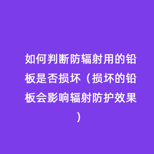 如何判斷防輻射用的鉛板是否損壞（損壞的鉛板會(huì)影響輻射防護(hù)效果）