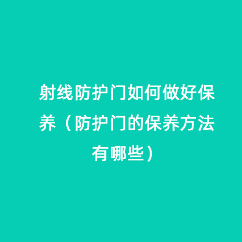 射線防護(hù)門(mén)如何做好保養(yǎng)（防護(hù)門(mén)的保養(yǎng)方法有哪些）