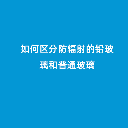 如何區(qū)分防輻射的鉛玻璃和普通玻璃