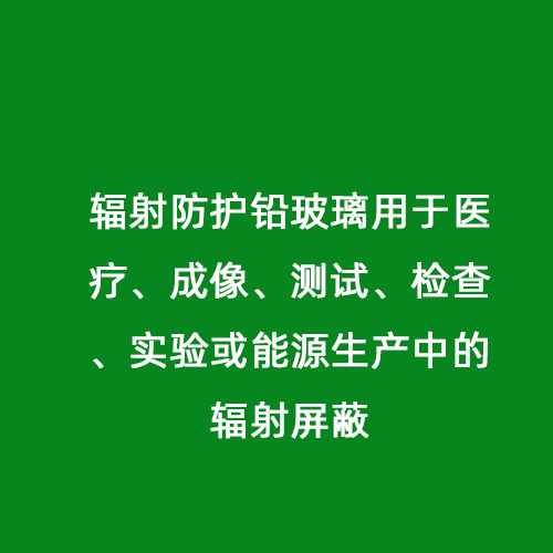 輻射防護(hù)鉛玻璃用于醫(yī)療、成像、測(cè)試、檢查、實(shí)驗(yàn)或能源生產(chǎn)中的輻射屏蔽