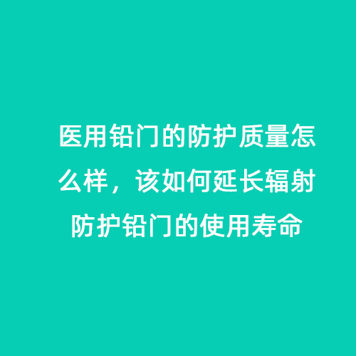 醫(yī)用鉛門的防護質量怎么樣，該如何延長輻射防護鉛門的使用壽命