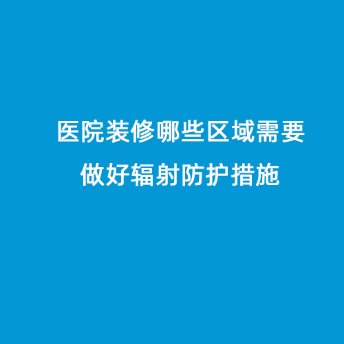 醫(yī)院裝修哪些區(qū)域需要做好輻射防護措施